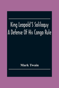 Title: King Leopold'S Soliloquy: A Defense Of His Congo Rule, Author: Mark Twain