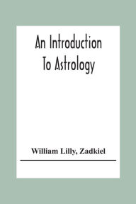 Title: An Introduction To Astrology; With Numerous Emendations, Adapted To The Improved State Of The Science In The Present Day A Grammar Of Astrology, And Tables For Calculating Nativities., Author: William Lilly