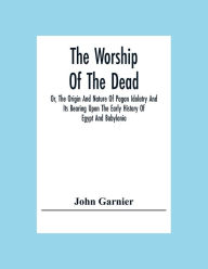 Title: The Worship Of The Dead; Or, The Origin And Nature Of Pagan Idolatry And Its Bearing Upon The Early History Of Egypt And Babylonia, Author: John Garnier