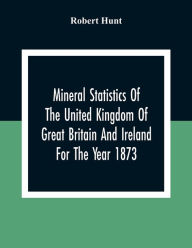 Title: Mineral Statistics Of The United Kingdom Of Great Britain And Ireland For The Year 1873, Author: Robert Hunt