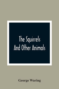 Title: The Squirrels And Other Animals, Or, Illustrations Of The Habits And Instincts Of Many Of The Smaller British Quadrupeds, Author: George Waring