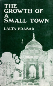 Title: The Growth of a Small Town: A Sociological Study of Ballia (U.P.), Author: Lalta Prasad