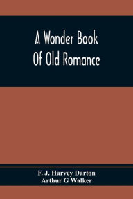 Title: A Wonder Book Of Old Romance, Author: F. J. Harvey Darton