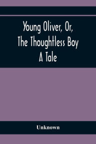 Title: Young Oliver, Or, The Thoughtless Boy: A Tale, Author: Unknown