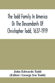 Title: The Todd Family In America Or The Descendants Of Christopher Todd, 1637-1919: Being An Effort To Give An Account, As Fully As Possible Of His Descendants, Author: John Edwards Todd