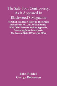 Title: The Salt-Foot Controversy, As It Appeared In Blackwood'S Magazine;: To Which Is Added A Reply To The Article Published In No. Xviii. Of That Work; : With Other Extracts, And An Appendix, Containing Some Remarks On The Present State Of The Lyon Office, Author: John Riddell