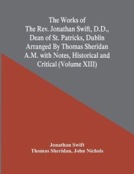 Title: The Works Of The Rev. Jonathan Swift, D.D., Dean Of St. Patricks, Dublin Arranged By Thomas Sheridan A.M. With Notes, Historical And Critical (Volume Xiii), Author: Jonathan Swift