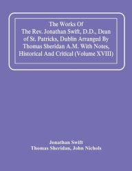 Title: The Works Of The Rev. Jonathan Swift, D.D., Dean Of St. Patricks, Dublin Arranged By Thomas Sheridan A.M. With Notes, Historical And Critical (Volume Xviii), Author: Jonathan Swift
