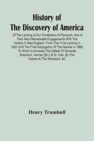 Title: History Of The Discovery Of America: Of The Landing Of Our Forefathers At Plymouth, And Of Their Most Remarkable Engagements With The Indians In New England, From Their First Landing In 1620 Until The Final Subjugation Of The Natives In 1669 ; To Which I, Author: Henry Trumbull