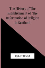 Title: The History Of The Establishment Of The Reformation Of Religion In Scotland, Author: Gilbert Stuart