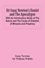 Title: Sir Isaac Newton'S Daniel And The Apocalypse; With An Introductory Study Of The Nature And The Cause Of Unbelief, Of Miracles And Prophecy, Author: Isaac Newton