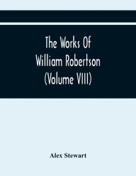 Title: The Works Of William Robertson (Volume Viii), Author: Alex Stewart