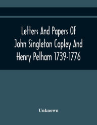 Title: Letters And Papers Of John Singleton Copley And Henry Pelham 1739-1776, Author: Unknown