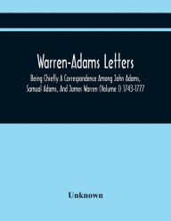 Title: Warren-Adams Letters; Being Chiefly A Correspondence Among John Adams, Samual Adams, And James Warren (Volume I) 1743-1777, Author: Unknown
