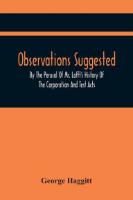 Title: Observations Suggested By The Perusal Of Mr. Lofft'S History Of The Corporation And Test Acts, Author: George Haggitt