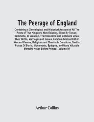 Title: The Peerage Of England: Containing A Genealogical And Historical Account Of All The Peers Of That Kingdom, Now Existing, Either By Tenure, Summons, Or Creation, Their Descents And Collateral Lines, Their Births, Marriages And Issues, Famous Actions Both, Author: Arthur Collins