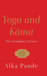 Title: YOGA AND KAMA THE ACROBATICS OF LOVE, Author: Alka Pande