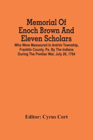 Title: Memorial Of Enoch Brown And Eleven Scholars Who Were Massacred In Antrim Township, Franklin County, Pa. By The Indians During The Pontiac War, July 26, 1764, Author: Cyrus Cort