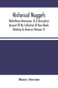 Title: Historical Nuggets; Bibliotheca Americana, Or A Descriptive Account Of My Collection Of Rare Books Relating To America (Volume Ii), Author: Henry Stevens