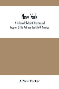 Title: New York: A Historical Sketch Of The Rise And Progress Of The Metropolitan City Of America, Author: A New Yorker