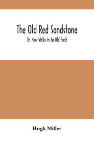 Title: The Old Red Sandstone; Or, New Walks In An Old Field, Author: Hugh Miller