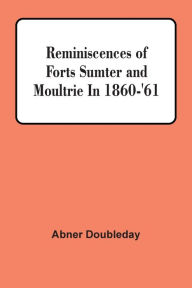 Title: Reminiscences Of Forts Sumter And Moultrie In 1860-'61, Author: Abner Doubleday