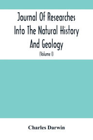 Title: Journal Of Researches Into The Natural History And Geology Of The Countries Visited During The Voyage Of H.M.S. Beagle Round The World: Under The Command Of Capt. Fitz Roy, R.N. (Volume I), Author: Charles Darwin