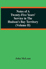 Title: Notes Of A Twenty-Five Years' Service In The Hudson'S Bay Territory (Volume Ii), Author: John McLean