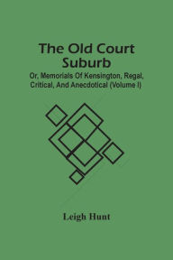 Title: The Old Court Suburb; Or, Memorials Of Kensington, Regal, Critical, And Anecdotical (Volume I), Author: Leigh Hunt