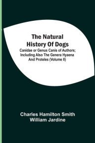 Title: The Natural History Of Dogs: Canidae Or Genus Canis Of Authors ; Including Also The Genera Hyaena And Proteles (Volume Ii), Author: Charles Hamilton Smith