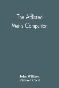 Title: The Afflicted Man'S Companion: Or, A Directory For Persons And Families Afflicted By Sickness Or Any Other Distress And Directions To The Sick, Author: John Willison