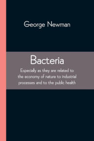 Title: Bacteria; Especially as they are related to the economy of nature to industrial processes and to the public health, Author: George Newman