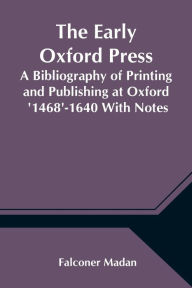 Title: The Early Oxford Press A Bibliography of Printing and Publishing at Oxford '1468'-1640 With Notes, Appendixes and Illustrations, Author: Falconer Madan