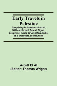 Title: Early Travels in Palestine; Comprising the Narratives of Arculf, Willibald, Bernard, Sæwulf, Sigurd, Benjamin of Tudela, Sir John Maundeville, de la Brocquière, and Maundrell, Author: Arculf et al