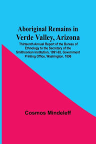 Title: Aboriginal Remains In Verde Valley, Arizona ; Thirteenth Annual Report Of The Bureau Of Ethnology To The Secretary Of The Smithsonian Institution, 1891-92, Government Printing Office, Washington, 1896, Author: Cosmos Mindeleff