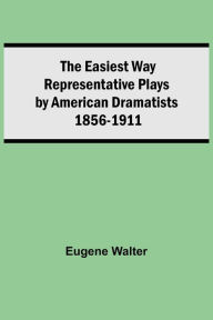 Title: The Easiest Way Representative Plays By American Dramatists: 1856-1911, Author: Eugene Walter