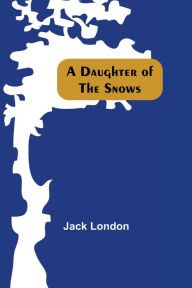 Title: A Daughter Of The Snows, Author: Jack London