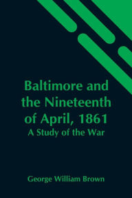 Title: Baltimore And The Nineteenth Of April, 1861: A Study Of The War, Author: George William Brown