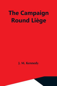 Title: The Campaign Round Liège, Author: J. M. Kennedy