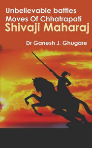 Title: Unbelievable Battles Moves Of Chhatrapati Shivaji Maharaj, Author: Dr Ganesh J. Ghugare