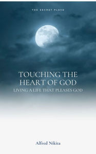 Title: Touching the Heart of God: Being a God Pleaser and not Man Pleaser, Author: Alfred Nikita