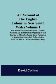 Title: An Account Of The English Colony In New South Wales: Volume 1; With Remarks On The Dispositions, Customs, Manners, Etc. Of The Native Inhabitants Of That Country. To Which Are Added, Some Particulars Of New Zealand; Compiled, By Permission, From The Mss., Author: David Collins
