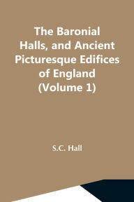 Title: The Baronial Halls, And Ancient Picturesque Edifices Of England (Volume 1), Author: S.C. Hall