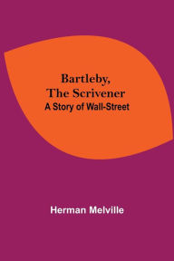 Title: Bartleby, The Scrivener: A Story Of Wall-Street, Author: Herman Melville