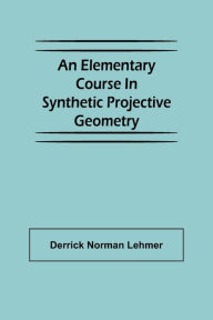 Title: An Elementary Course in Synthetic Projective Geometry, Author: Derrick Norman Lehmer