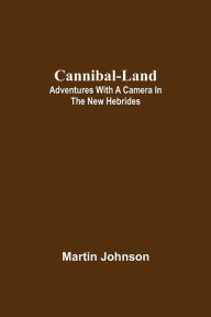 Title: Cannibal-land: Adventures with a camera in the New Hebrides, Author: Martin Johnson