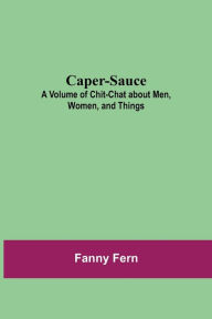 Title: Caper-Sauce: A Volume of Chit-Chat about Men, Women, and Things, Author: Fanny Fern