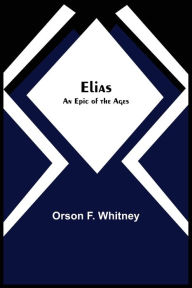 Title: Elias; An Epic of the Ages, Author: Orson F. Whitney