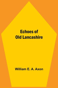 Title: Echoes Of Old Lancashire, Author: William E. A. Axon