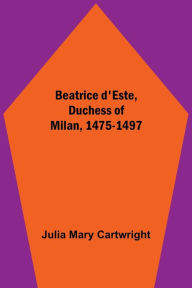 Title: Beatrice d'Este, Duchess of Milan, 1475-1497, Author: Julia Mary Cartwright